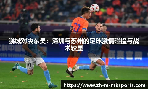鹏城对决东吴：深圳与苏州的足球激情碰撞与战术较量
