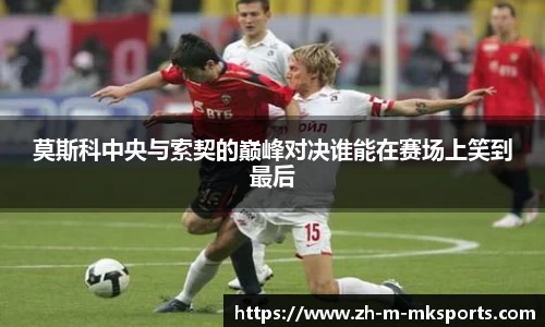莫斯科中央与索契的巅峰对决谁能在赛场上笑到最后