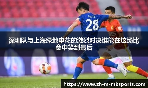 深圳队与上海绿地申花的激烈对决谁能在这场比赛中笑到最后