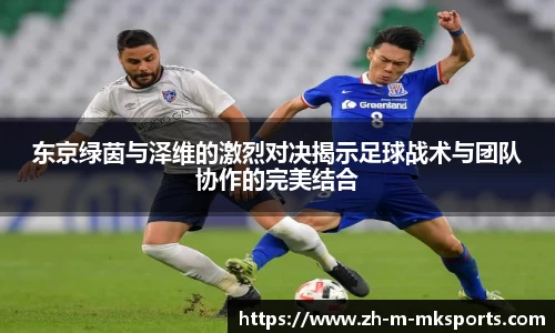 东京绿茵与泽维的激烈对决揭示足球战术与团队协作的完美结合