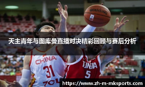 天主青年与图库曼直播对决精彩回顾与赛后分析