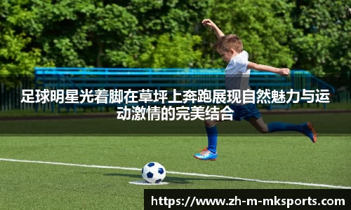 足球明星光着脚在草坪上奔跑展现自然魅力与运动激情的完美结合