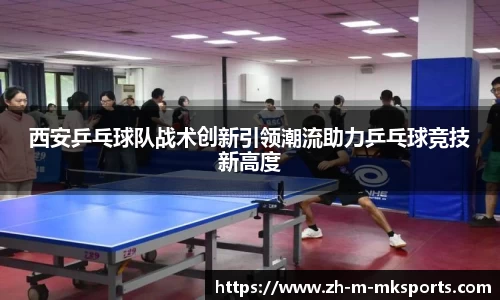 西安乒乓球队战术创新引领潮流助力乒乓球竞技新高度