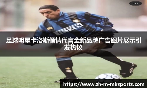 足球明星卡洛斯倾情代言全新品牌广告图片展示引发热议